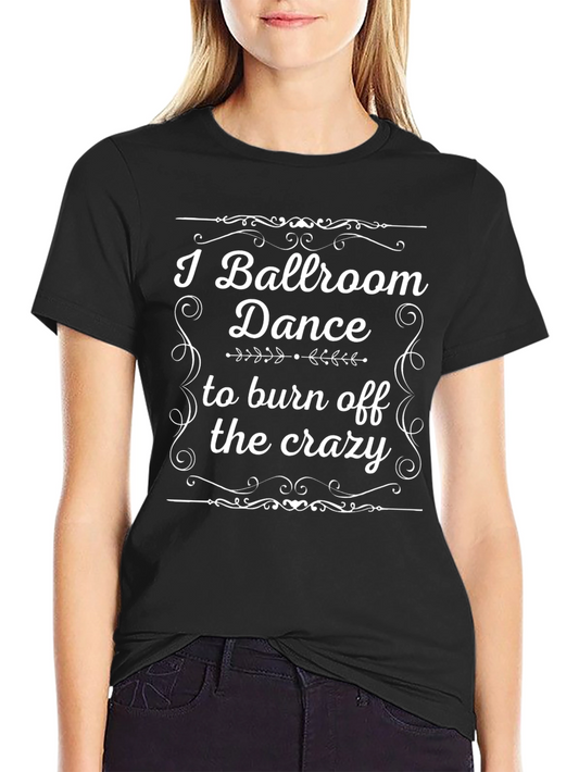 Ballroom Dance Funny T-Shirt - Dance to Burn Off The Crazy